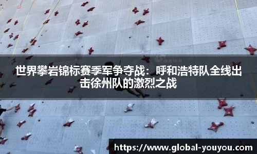 世界攀岩锦标赛季军争夺战：呼和浩特队全线出击徐州队的激烈之战