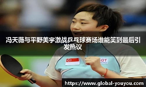 冯天薇与平野美宇激战乒乓球赛场谁能笑到最后引发热议