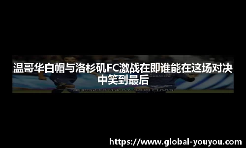 温哥华白帽与洛杉矶FC激战在即谁能在这场对决中笑到最后